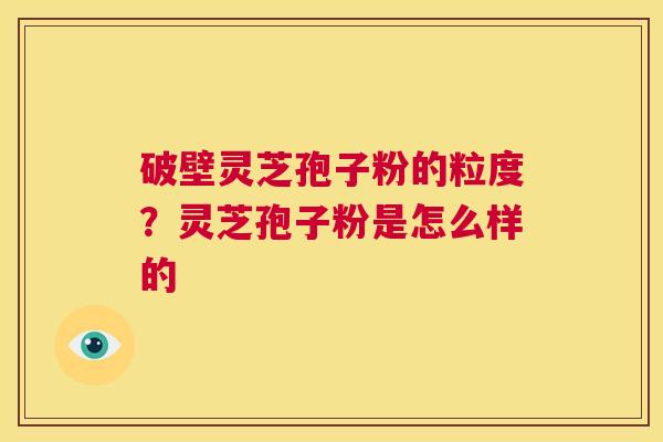 破壁灵芝孢子粉的粒度?灵芝孢子粉是怎么样的 第1张 破壁灵芝孢子粉的粒度?灵芝孢子粉是怎么样的 第1张