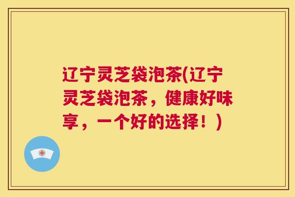 辽宁灵芝袋泡茶(辽宁灵芝袋泡茶,健康好味享,一个好的选择!) 第1张 辽宁灵芝袋泡茶(辽宁灵芝袋泡茶,健康好味享,一个好的选择!) 第1张
