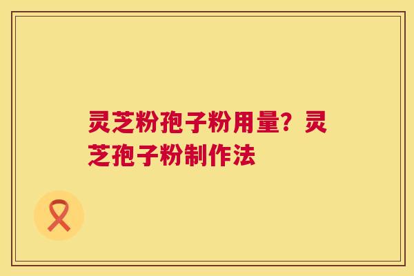灵芝粉孢子粉用量?灵芝孢子粉制作法 第1张 灵芝粉孢子粉用量?灵芝孢子粉制作法 第1张
