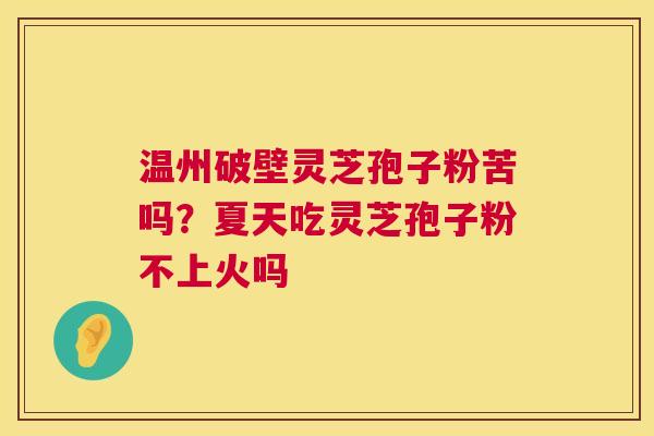 温州破壁灵芝孢子粉苦吗?夏天吃灵芝孢子粉不上火吗 第1张 温州破壁灵芝孢子粉苦吗?夏天吃灵芝孢子粉不上火吗 第1张