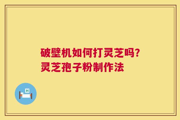 破壁机如何打灵芝吗?灵芝孢子粉制作法 第1张 破壁机如何打灵芝吗?灵芝孢子粉制作法 第1张