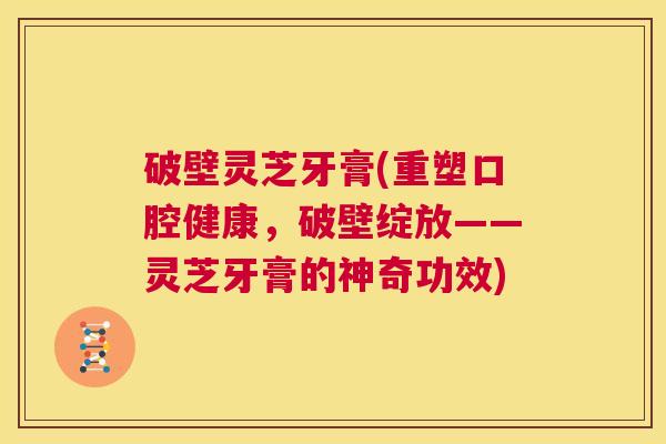 破壁灵芝牙膏(重塑口腔健康，破壁绽放——灵芝牙膏的神奇功效)  第1张