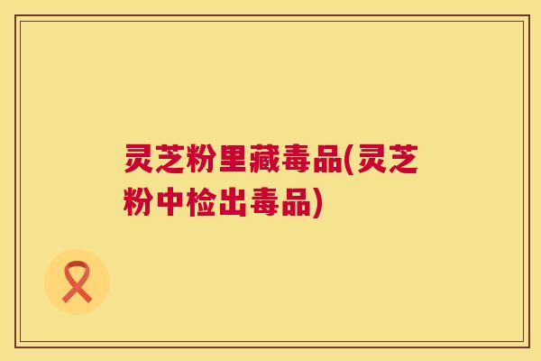灵芝粉里藏毒品(灵芝粉中检出毒品) 第1张 灵芝粉里藏毒品(灵芝粉中检出毒品) 第1张