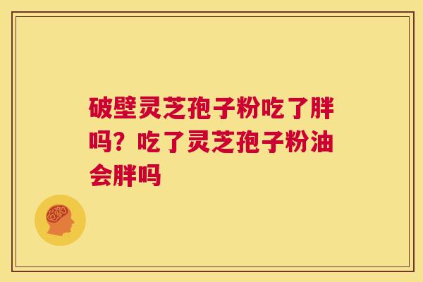 破壁灵芝孢子粉吃了胖吗?吃了灵芝孢子粉油会胖吗 第1张 破壁灵芝孢子粉吃了胖吗?吃了灵芝孢子粉油会胖吗 第1张