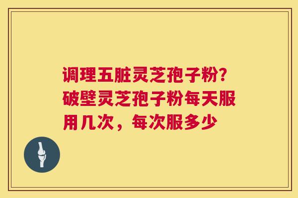 调理五脏灵芝孢子粉?破壁灵芝孢子粉每天服用几次,每次服多少 第1张 调理五脏灵芝孢子粉?破壁灵芝孢子粉每天服用几次,每次服多少 第1张