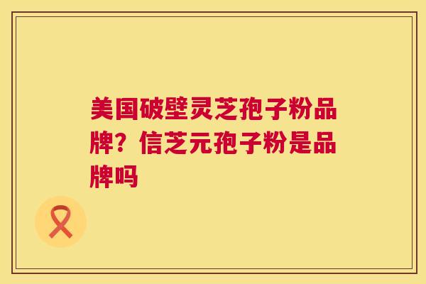 美国破壁灵芝孢子粉品牌?信芝元孢子粉是品牌吗 第1张 美国破壁灵芝孢子粉品牌?信芝元孢子粉是品牌吗 第1张