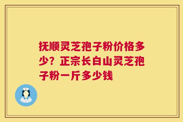 抚顺灵芝孢子粉价格多少？正宗长白山灵芝孢子粉一斤多少钱  第1张