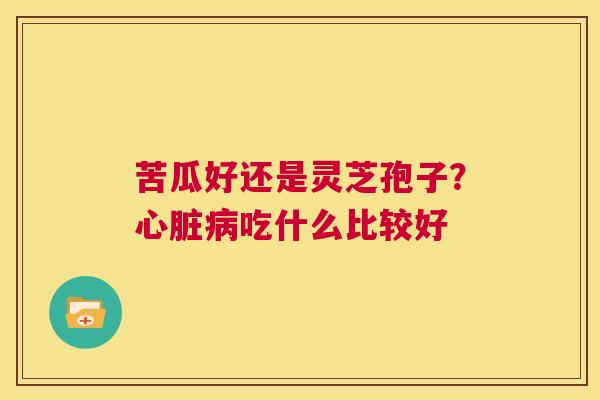 苦瓜好还是灵芝孢子?心脏病吃什么比较好 第1张 苦瓜好还是灵芝孢子?心脏病吃什么比较好 第1张