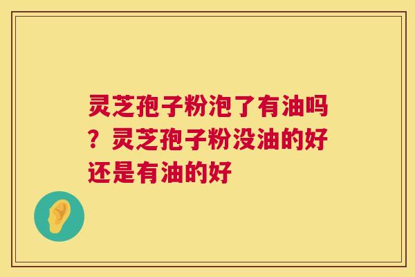 灵芝孢子粉泡了有油吗?灵芝孢子粉没油的好还是有油的好 第1张 灵芝孢子粉泡了有油吗?灵芝孢子粉没油的好还是有油的好 第1张