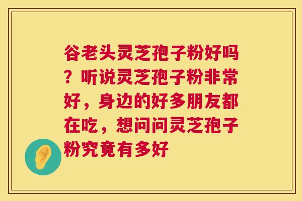 谷老头灵芝孢子粉好吗?听说灵芝孢子粉非常好,身边的好多朋友都在吃,想问问灵芝孢子粉究竟有多好 第1张 谷老头灵芝孢子粉好吗?听说灵芝孢子粉非常好,身边的好多朋友都在吃,想问问灵芝孢子粉究竟有多好 第1张