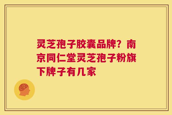 灵芝孢子胶囊品牌?南京同仁堂灵芝孢子粉旗下牌子有几家 第1张 灵芝孢子胶囊品牌?南京同仁堂灵芝孢子粉旗下牌子有几家 第1张