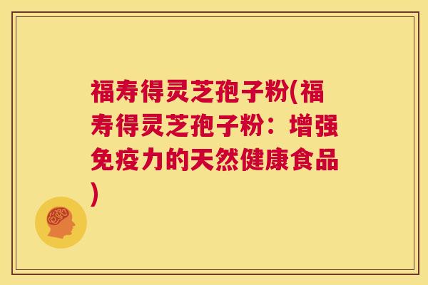 福寿得灵芝孢子粉(福寿得灵芝孢子粉：增强免疫力的天然健康食品)  第1张