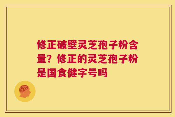 修正破壁灵芝孢子粉含量?修正的灵芝孢子粉是国食健字号吗 第1张 修正破壁灵芝孢子粉含量?修正的灵芝孢子粉是国食健字号吗 第1张