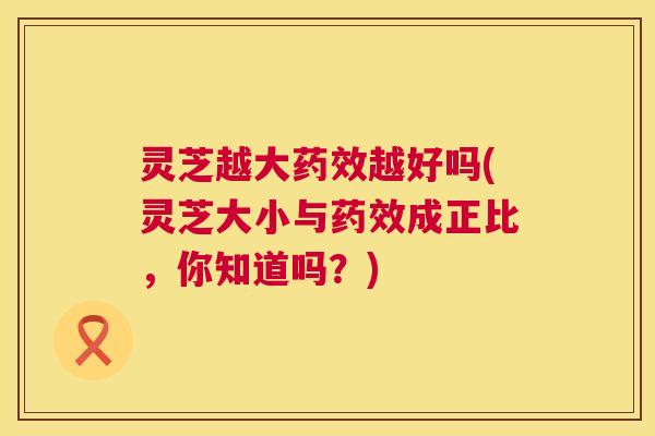 灵芝越大药效越好吗(灵芝大小与药效成正比,你知道吗?) 第1张 灵芝越大药效越好吗(灵芝大小与药效成正比,你知道吗?) 第1张