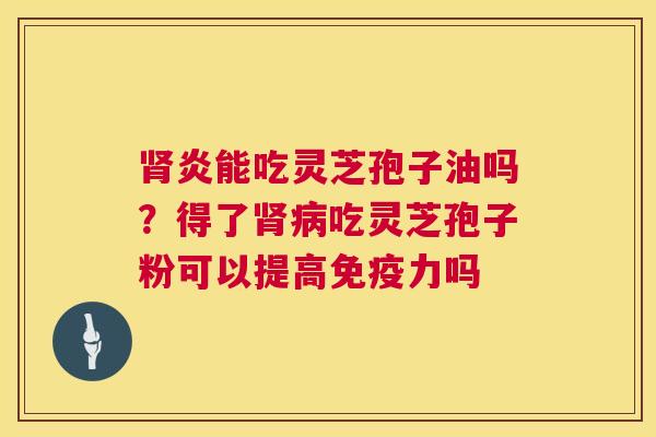 肾炎能吃灵芝孢子油吗?得了肾病吃灵芝孢子粉可以提高免疫力吗 第1张 肾炎能吃灵芝孢子油吗?得了肾病吃灵芝孢子粉可以提高免疫力吗 第1张