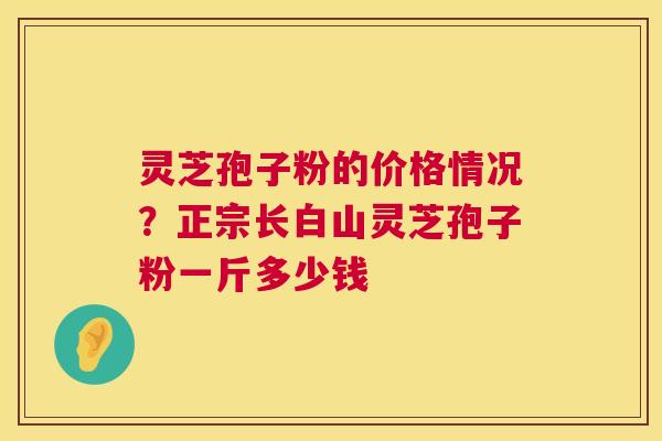 灵芝孢子粉的价格情况?正宗长白山灵芝孢子粉一斤多少钱 第1张 灵芝孢子粉的价格情况?正宗长白山灵芝孢子粉一斤多少钱 第1张