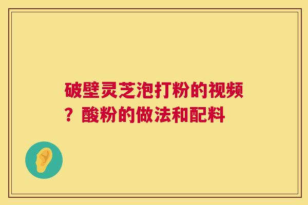 破壁灵芝泡打粉的视频?酸粉的做法和配料 第1张 破壁灵芝泡打粉的视频?酸粉的做法和配料 第1张