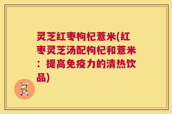 灵芝红枣枸杞薏米(红枣灵芝汤配枸杞和薏米:提高免疫力的清热饮品) 第1张 灵芝红枣枸杞薏米(红枣灵芝汤配枸杞和薏米:提高免疫力的清热饮品) 第1张