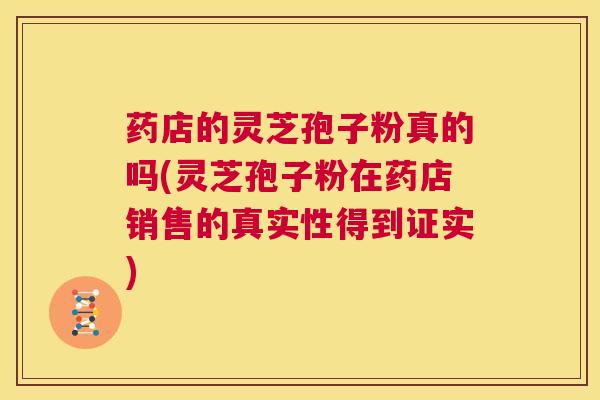 药店的灵芝孢子粉真的吗(灵芝孢子粉在药店销售的真实性得到证实) 第1张 药店的灵芝孢子粉真的吗(灵芝孢子粉在药店销售的真实性得到证实) 第1张