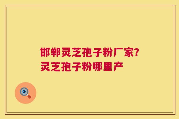 邯郸灵芝孢子粉厂家？灵芝孢子粉哪里产  第1张