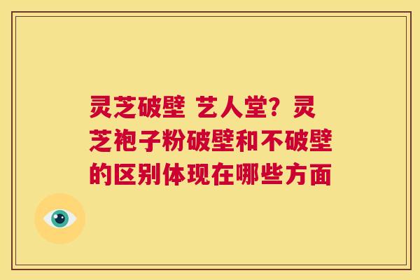 灵芝破壁 艺人堂?灵芝袍子粉破壁和不破壁的区别体现在哪些方面 第1张 灵芝破壁 艺人堂?灵芝袍子粉破壁和不破壁的区别体现在哪些方面 第1张