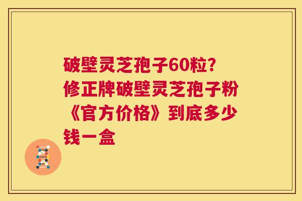 破壁灵芝孢子60粒?修正牌破壁灵芝孢子粉《官方价格》到底多少钱一盒 第1张 破壁灵芝孢子60粒?修正牌破壁灵芝孢子粉《官方价格》到底多少钱一盒 第1张