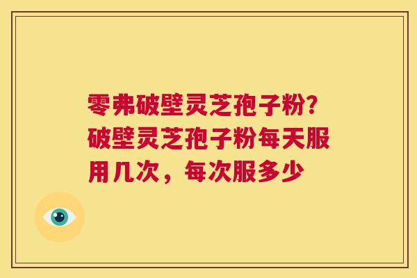 零弗破壁灵芝孢子粉?破壁灵芝孢子粉每天服用几次,每次服多少 第1张 零弗破壁灵芝孢子粉?破壁灵芝孢子粉每天服用几次,每次服多少 第1张