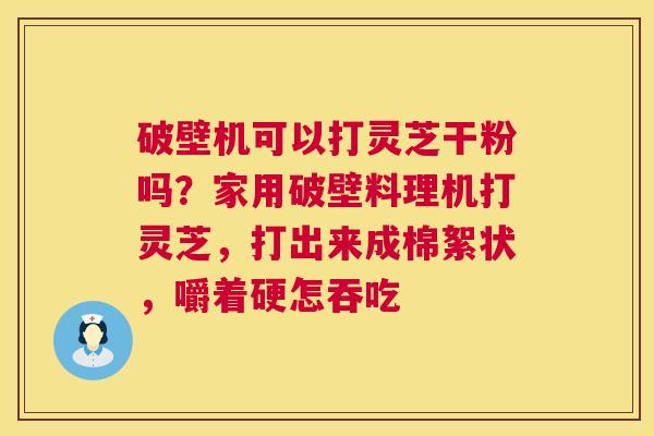 破壁机可以打灵芝干粉吗？家用破壁料理机打灵芝，打出来成棉絮状，嚼着硬怎吞吃  第1张