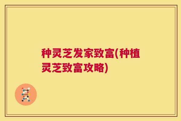 种灵芝发家致富(种植灵芝致富攻略) 第1张 种灵芝发家致富(种植灵芝致富攻略) 第1张