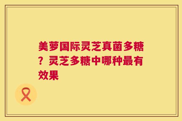 美萝国际灵芝真菌多糖?灵芝多糖中哪种最有效果 第1张 美萝国际灵芝真菌多糖?灵芝多糖中哪种最有效果 第1张