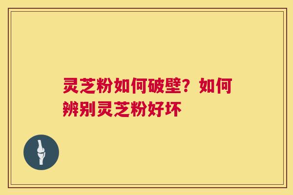灵芝粉如何破壁?如何辨别灵芝粉好坏 第1张 灵芝粉如何破壁?如何辨别灵芝粉好坏 第1张