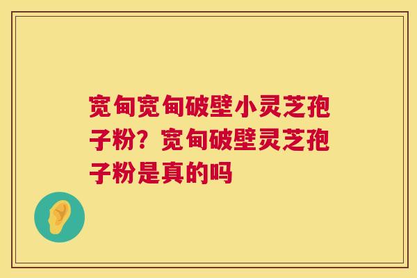 宽甸宽甸破壁小灵芝孢子粉?宽甸破壁灵芝孢子粉是真的吗 第1张 宽甸宽甸破壁小灵芝孢子粉?宽甸破壁灵芝孢子粉是真的吗 第1张