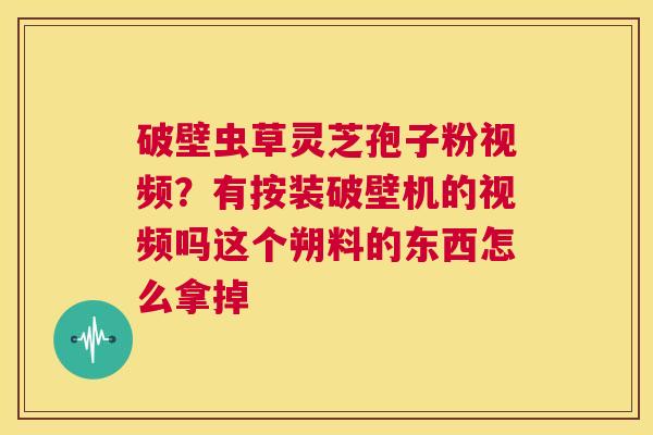 破壁虫草灵芝孢子粉视频?有按装破壁机的视频吗这个朔料的东西怎么拿掉 第1张 破壁虫草灵芝孢子粉视频?有按装破壁机的视频吗这个朔料的东西怎么拿掉 第1张