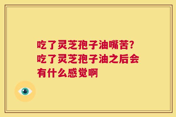 吃了灵芝孢子油嘴苦?吃了灵芝孢子油之后会有什么感觉啊 第1张 吃了灵芝孢子油嘴苦?吃了灵芝孢子油之后会有什么感觉啊 第1张