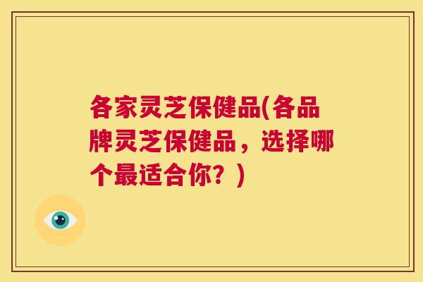 各家灵芝保健品(各品牌灵芝保健品,选择哪个最适合你?) 第1张 各家灵芝保健品(各品牌灵芝保健品,选择哪个最适合你?) 第1张
