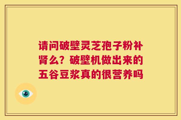请问破壁灵芝孢子粉补肾么?破壁机做出来的五谷豆浆真的很营养吗 第1张 请问破壁灵芝孢子粉补肾么?破壁机做出来的五谷豆浆真的很营养吗 第1张