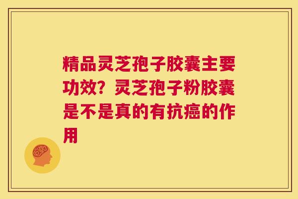 精品灵芝孢子胶囊主要功效？灵芝孢子粉胶囊是不是真的有抗癌的作用  第1张