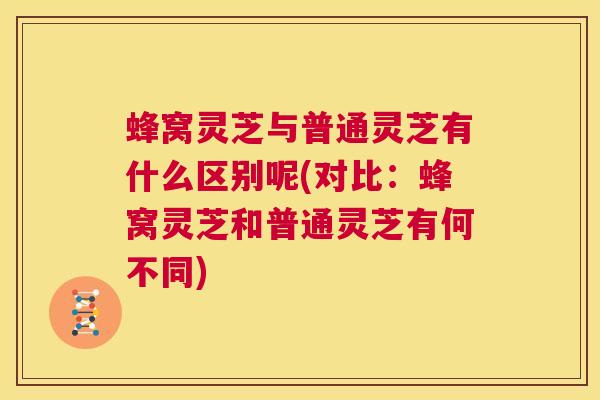 蜂窝灵芝与普通灵芝有什么区别呢(对比:蜂窝灵芝和普通灵芝有何不同) 第1张 蜂窝灵芝与普通灵芝有什么区别呢(对比:蜂窝灵芝和普通灵芝有何不同) 第1张