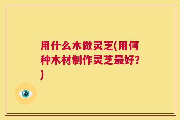 用什么木做灵芝(用何种木材制作灵芝最好?) 第1张 用什么木做灵芝(用何种木材制作灵芝最好?) 第1张