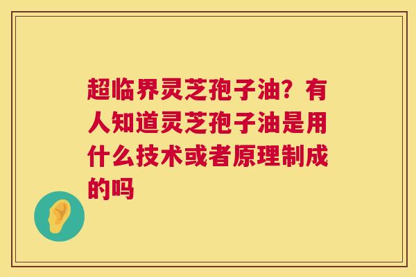 超临界灵芝孢子油？有人知道灵芝孢子油是用什么技术或者原理制成的吗  第1张