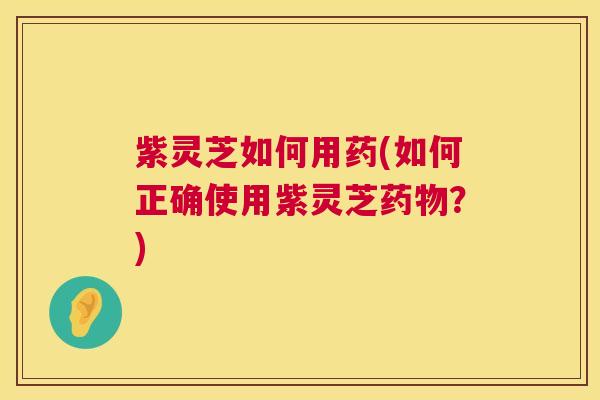 紫灵芝如何用药(如何正确使用紫灵芝药物?) 第1张 紫灵芝如何用药(如何正确使用紫灵芝药物?) 第1张