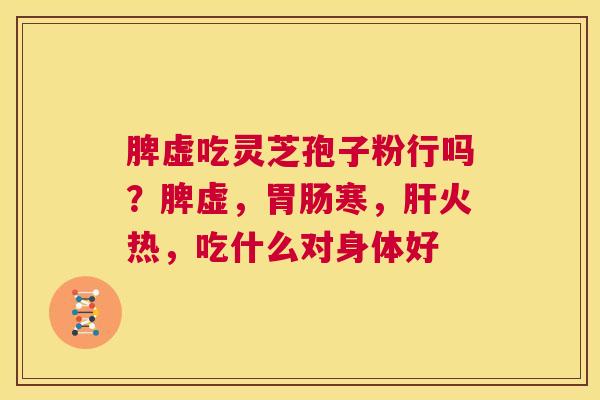 脾虚吃灵芝孢子粉行吗?脾虚,胃肠寒,肝火热,吃什么对身体好 第1张 脾虚吃灵芝孢子粉行吗?脾虚,胃肠寒,肝火热,吃什么对身体好 第1张