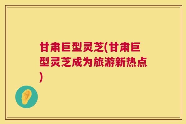 甘肃巨型灵芝(甘肃巨型灵芝成为旅游新热点)  第1张