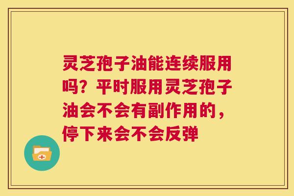 灵芝孢子油能连续服用吗?平时服用灵芝孢子油会不会有副作用的,停下来会不会反弹 第1张 灵芝孢子油能连续服用吗?平时服用灵芝孢子油会不会有副作用的,停下来会不会反弹 第1张