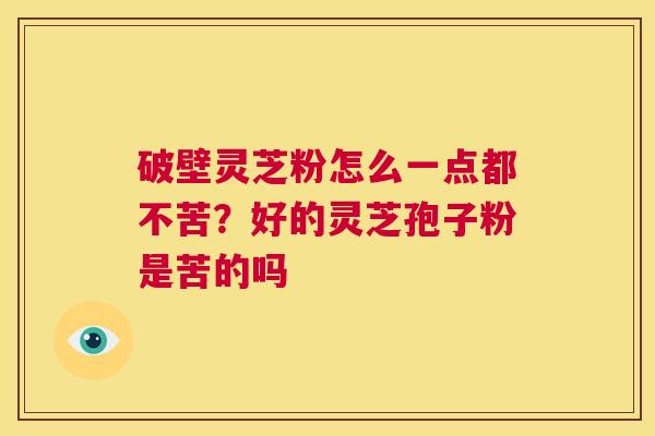 破壁灵芝粉怎么一点都不苦?好的灵芝孢子粉是苦的吗 第1张 破壁灵芝粉怎么一点都不苦?好的灵芝孢子粉是苦的吗 第1张