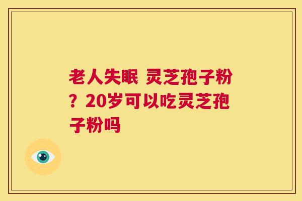 老人失眠 灵芝孢子粉?20岁可以吃灵芝孢子粉吗 第1张 老人失眠 灵芝孢子粉?20岁可以吃灵芝孢子粉吗 第1张