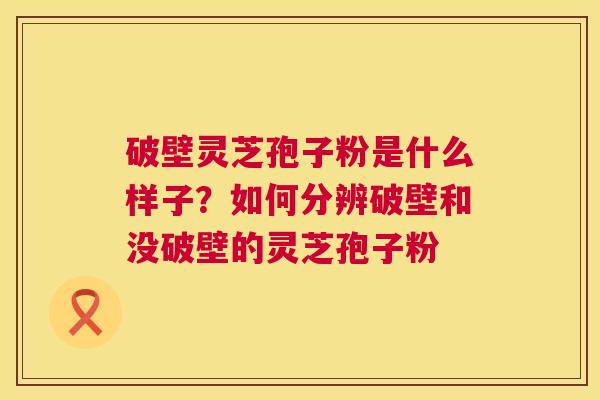 破壁灵芝孢子粉是什么样子?如何分辨破壁和没破壁的灵芝孢子粉 第1张 破壁灵芝孢子粉是什么样子?如何分辨破壁和没破壁的灵芝孢子粉 第1张