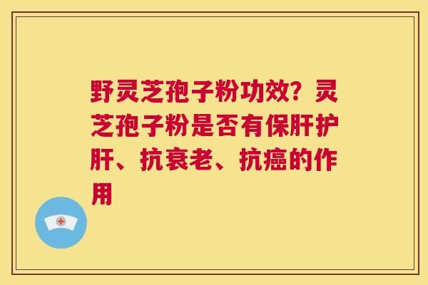 野灵芝孢子粉功效?灵芝孢子粉是否有保肝护肝、抗衰老、抗癌的作用 第1张 野灵芝孢子粉功效?灵芝孢子粉是否有保肝护肝、抗衰老、抗癌的作用 第1张