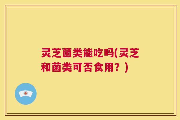灵芝菌类能吃吗(灵芝和菌类可否食用?) 第1张 灵芝菌类能吃吗(灵芝和菌类可否食用?) 第1张