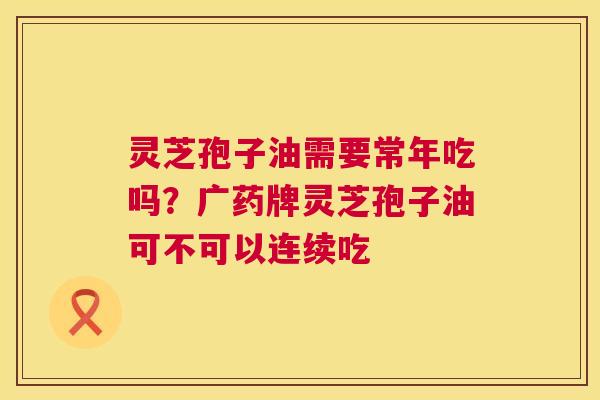 灵芝孢子油需要常年吃吗？广药牌灵芝孢子油可不可以连续吃  第1张